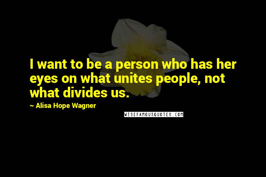 Alisa Hope Wagner Quotes: I want to be a person who has her eyes on what unites people, not what divides us.