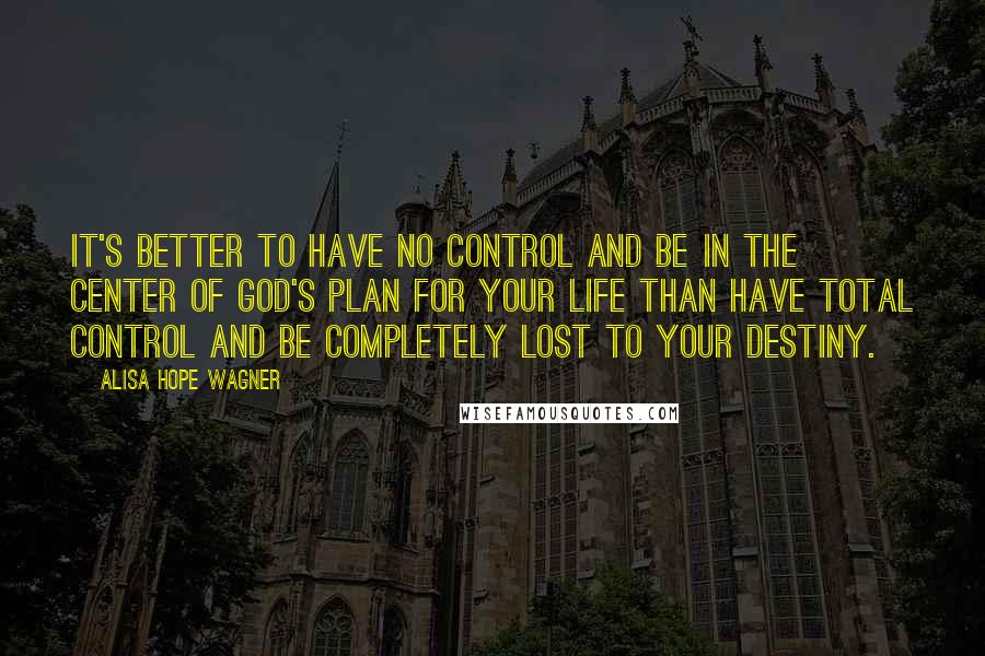 Alisa Hope Wagner Quotes: It's better to have no control and be in the center of God's plan for your life than have total control and be completely lost to your destiny.