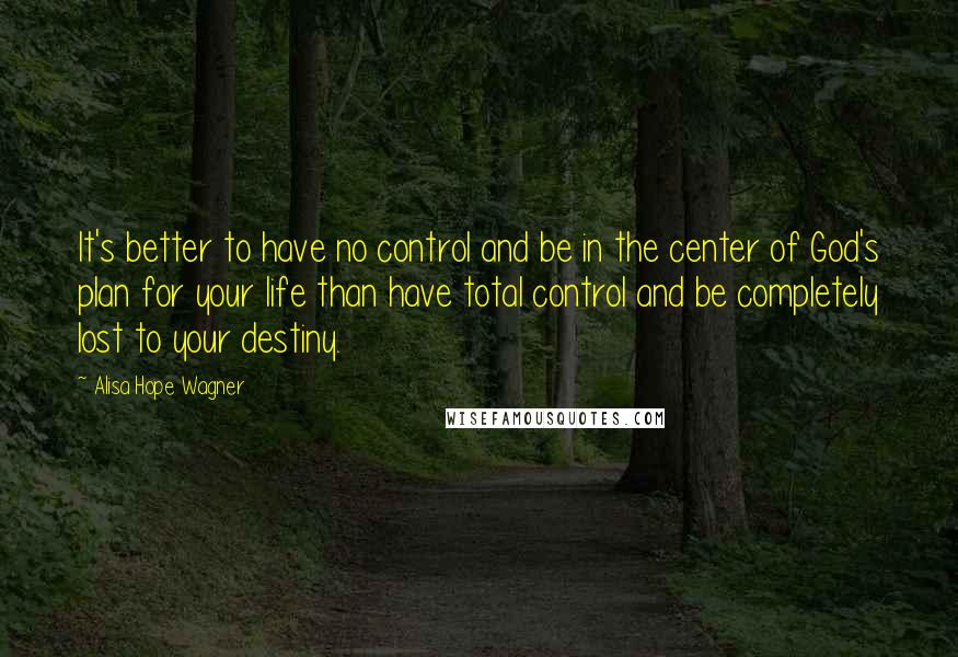 Alisa Hope Wagner Quotes: It's better to have no control and be in the center of God's plan for your life than have total control and be completely lost to your destiny.