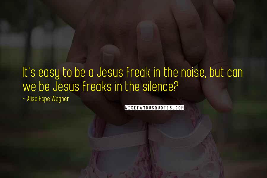 Alisa Hope Wagner Quotes: It's easy to be a Jesus freak in the noise, but can we be Jesus freaks in the silence?