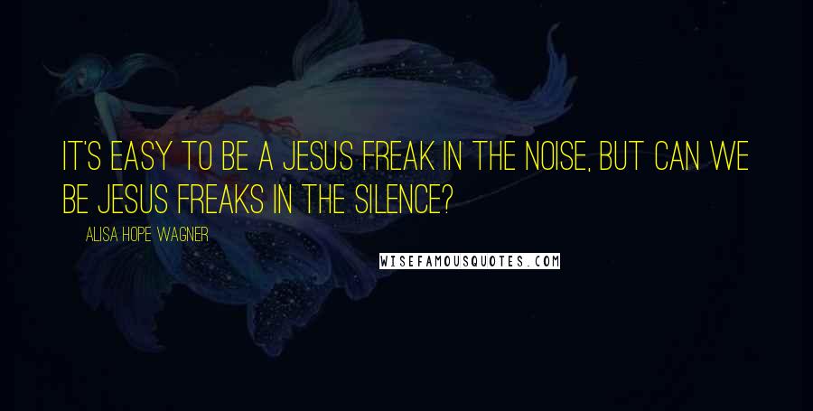 Alisa Hope Wagner Quotes: It's easy to be a Jesus freak in the noise, but can we be Jesus freaks in the silence?