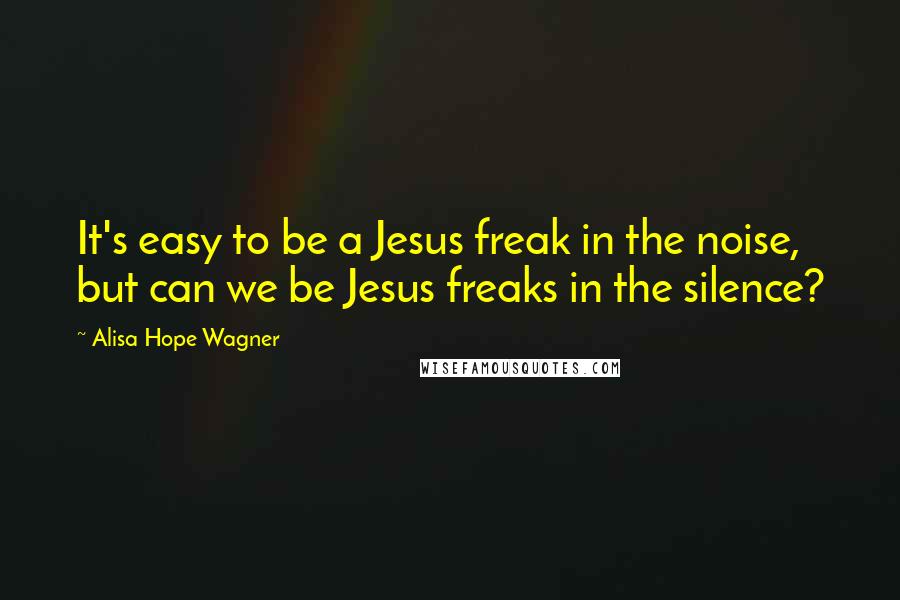 Alisa Hope Wagner Quotes: It's easy to be a Jesus freak in the noise, but can we be Jesus freaks in the silence?