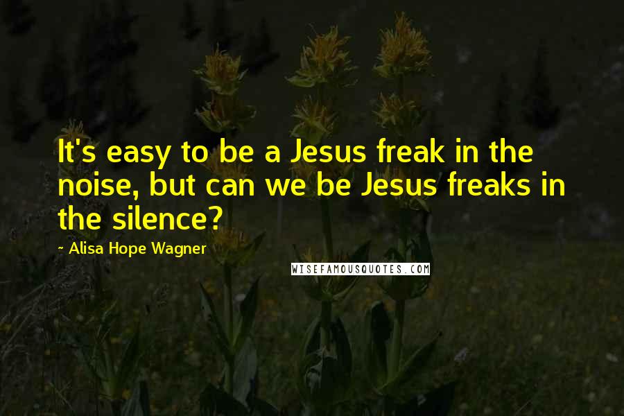 Alisa Hope Wagner Quotes: It's easy to be a Jesus freak in the noise, but can we be Jesus freaks in the silence?