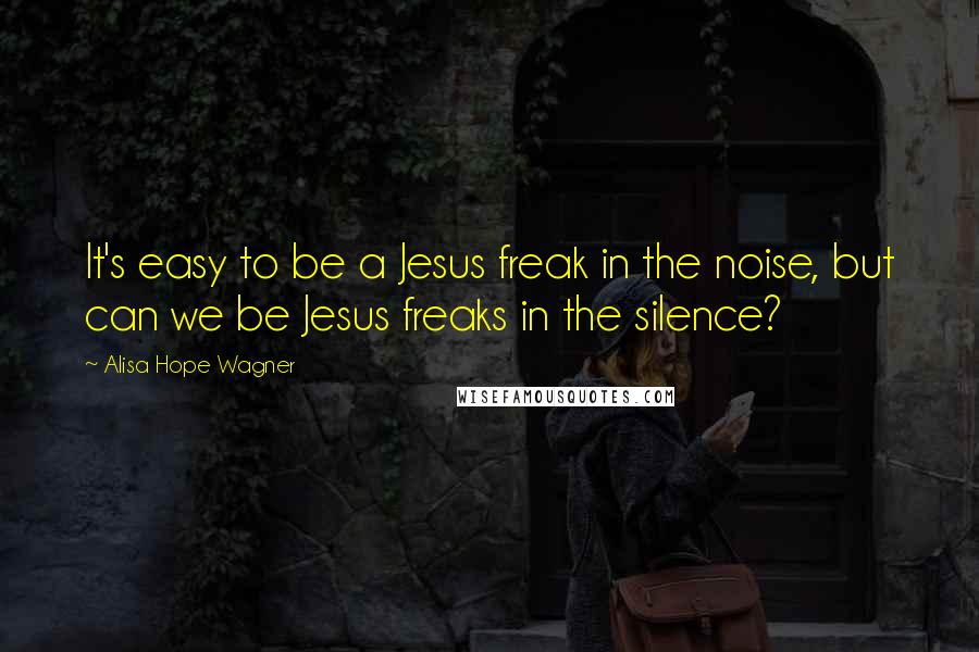 Alisa Hope Wagner Quotes: It's easy to be a Jesus freak in the noise, but can we be Jesus freaks in the silence?