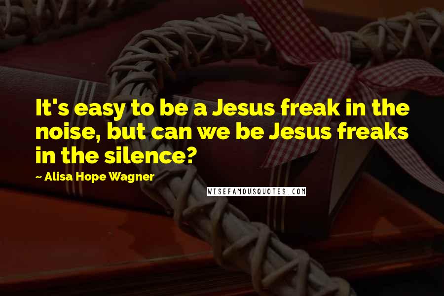 Alisa Hope Wagner Quotes: It's easy to be a Jesus freak in the noise, but can we be Jesus freaks in the silence?