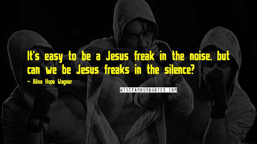 Alisa Hope Wagner Quotes: It's easy to be a Jesus freak in the noise, but can we be Jesus freaks in the silence?