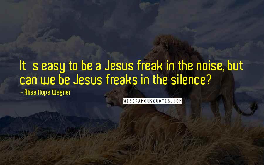 Alisa Hope Wagner Quotes: It's easy to be a Jesus freak in the noise, but can we be Jesus freaks in the silence?