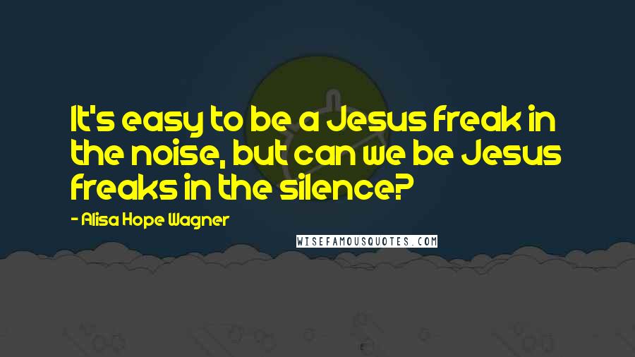 Alisa Hope Wagner Quotes: It's easy to be a Jesus freak in the noise, but can we be Jesus freaks in the silence?