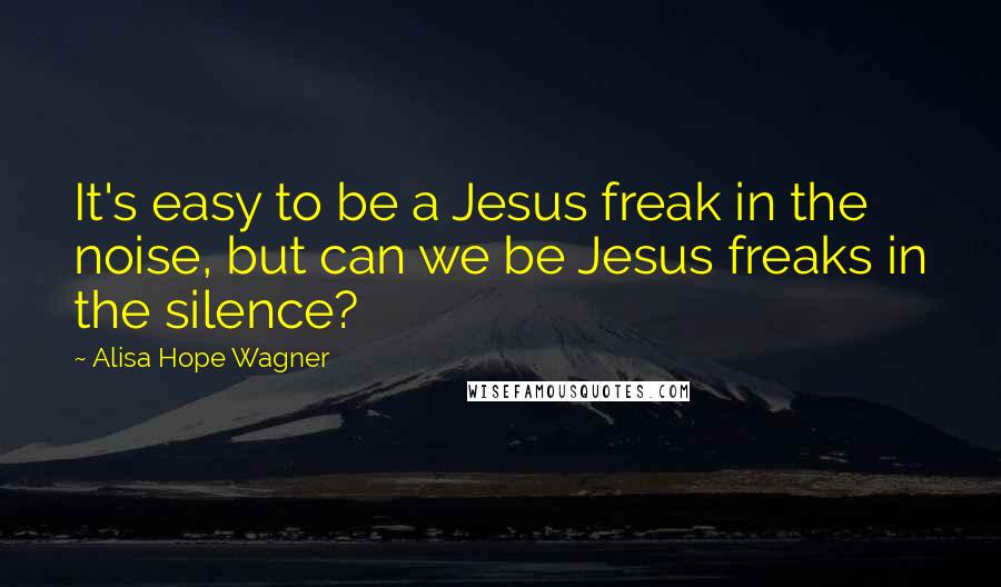 Alisa Hope Wagner Quotes: It's easy to be a Jesus freak in the noise, but can we be Jesus freaks in the silence?