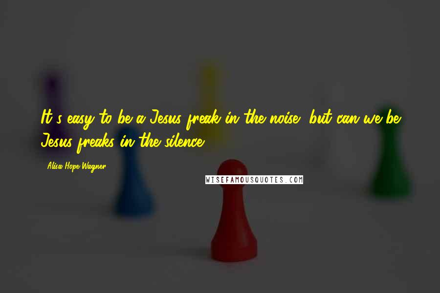 Alisa Hope Wagner Quotes: It's easy to be a Jesus freak in the noise, but can we be Jesus freaks in the silence?