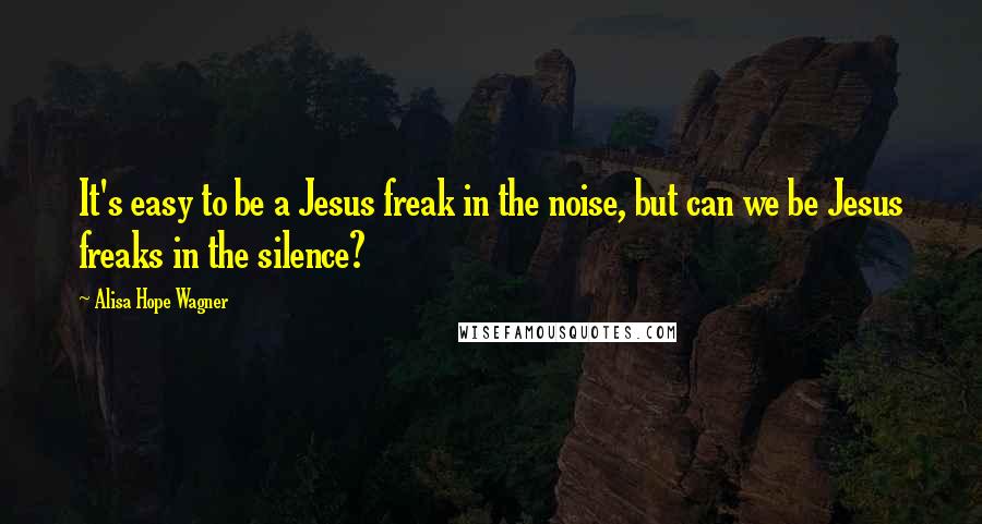 Alisa Hope Wagner Quotes: It's easy to be a Jesus freak in the noise, but can we be Jesus freaks in the silence?