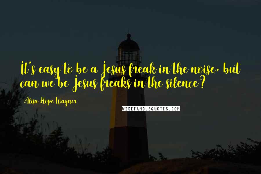 Alisa Hope Wagner Quotes: It's easy to be a Jesus freak in the noise, but can we be Jesus freaks in the silence?