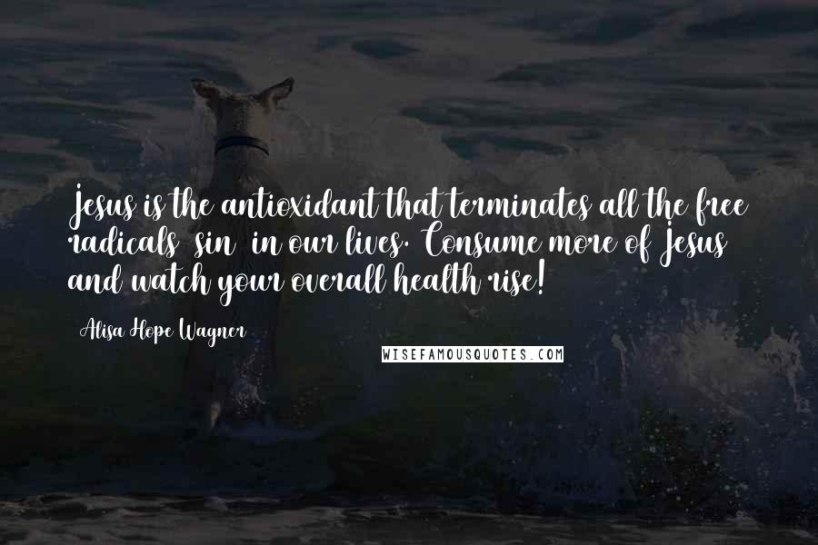 Alisa Hope Wagner Quotes: Jesus is the antioxidant that terminates all the free radicals (sin) in our lives. Consume more of Jesus and watch your overall health rise!