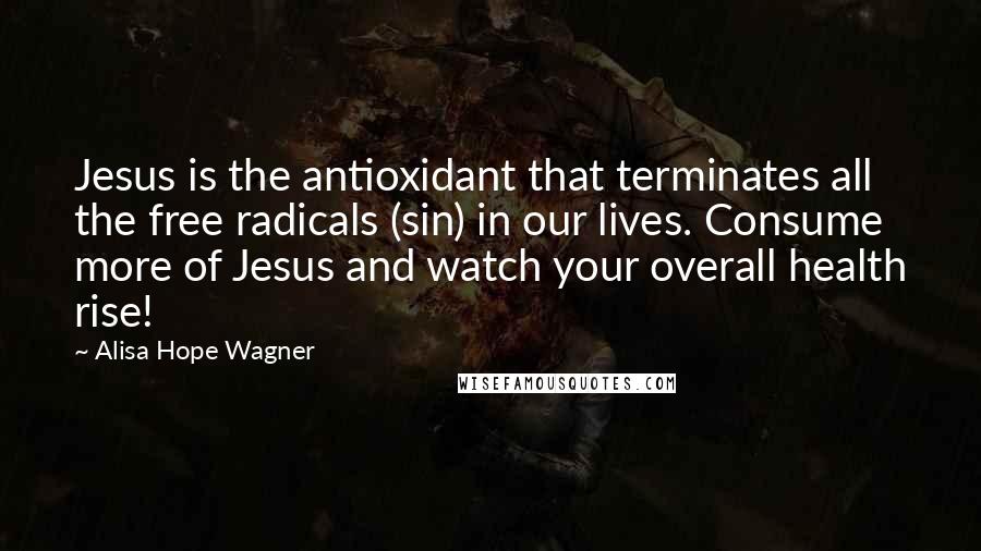 Alisa Hope Wagner Quotes: Jesus is the antioxidant that terminates all the free radicals (sin) in our lives. Consume more of Jesus and watch your overall health rise!
