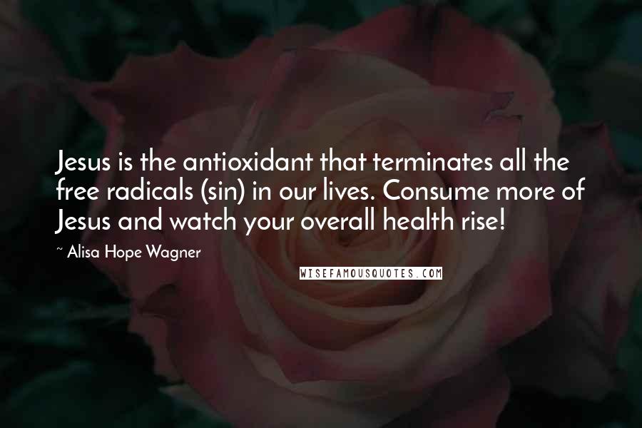 Alisa Hope Wagner Quotes: Jesus is the antioxidant that terminates all the free radicals (sin) in our lives. Consume more of Jesus and watch your overall health rise!