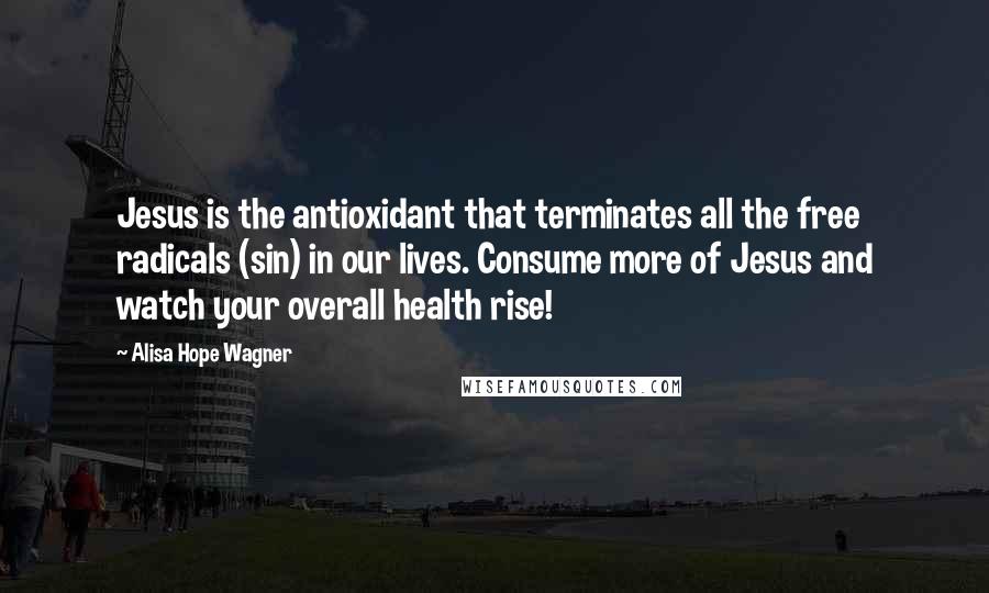 Alisa Hope Wagner Quotes: Jesus is the antioxidant that terminates all the free radicals (sin) in our lives. Consume more of Jesus and watch your overall health rise!