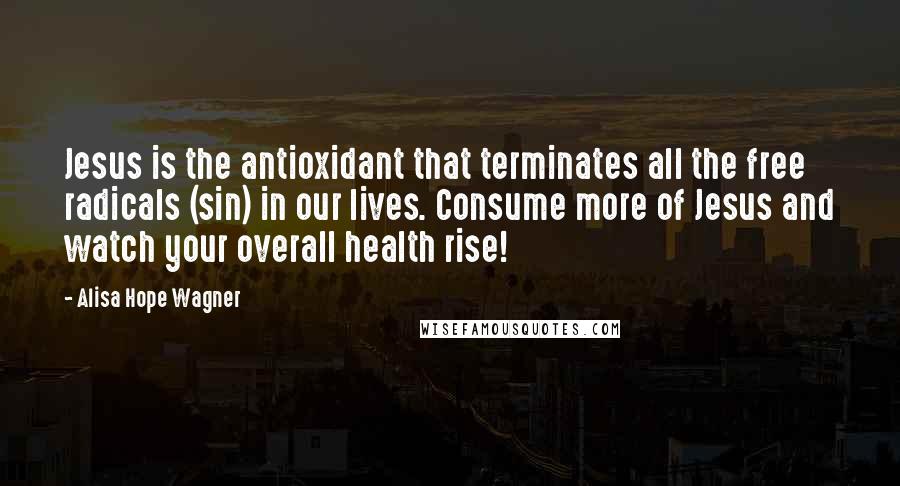 Alisa Hope Wagner Quotes: Jesus is the antioxidant that terminates all the free radicals (sin) in our lives. Consume more of Jesus and watch your overall health rise!