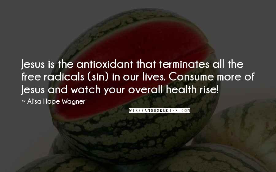 Alisa Hope Wagner Quotes: Jesus is the antioxidant that terminates all the free radicals (sin) in our lives. Consume more of Jesus and watch your overall health rise!