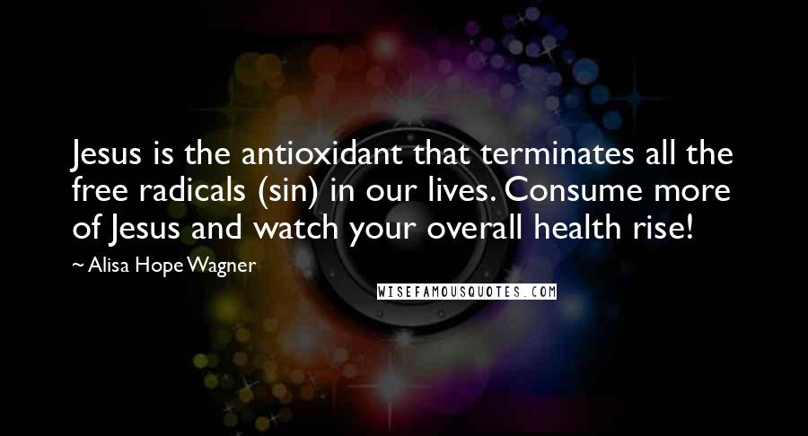 Alisa Hope Wagner Quotes: Jesus is the antioxidant that terminates all the free radicals (sin) in our lives. Consume more of Jesus and watch your overall health rise!