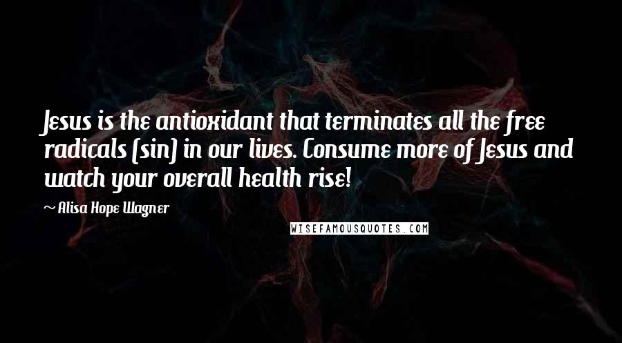 Alisa Hope Wagner Quotes: Jesus is the antioxidant that terminates all the free radicals (sin) in our lives. Consume more of Jesus and watch your overall health rise!