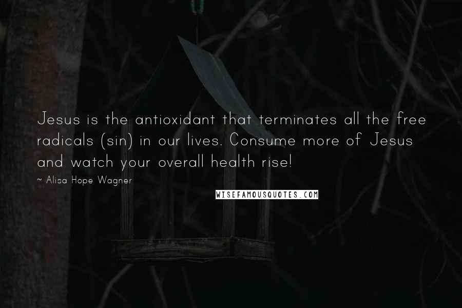 Alisa Hope Wagner Quotes: Jesus is the antioxidant that terminates all the free radicals (sin) in our lives. Consume more of Jesus and watch your overall health rise!