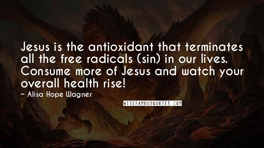 Alisa Hope Wagner Quotes: Jesus is the antioxidant that terminates all the free radicals (sin) in our lives. Consume more of Jesus and watch your overall health rise!