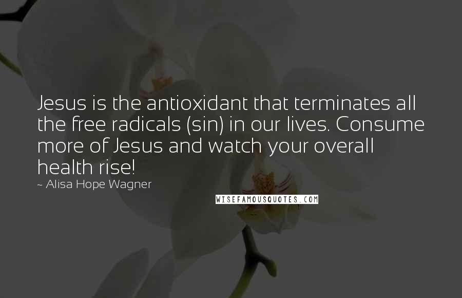 Alisa Hope Wagner Quotes: Jesus is the antioxidant that terminates all the free radicals (sin) in our lives. Consume more of Jesus and watch your overall health rise!