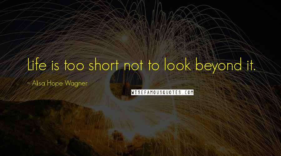 Alisa Hope Wagner Quotes: Life is too short not to look beyond it.