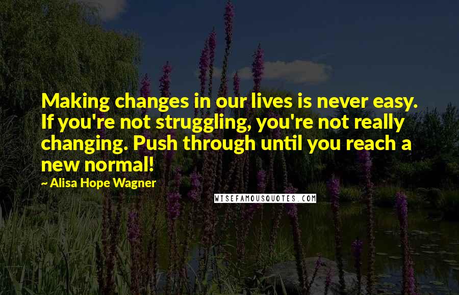 Alisa Hope Wagner Quotes: Making changes in our lives is never easy. If you're not struggling, you're not really changing. Push through until you reach a new normal!