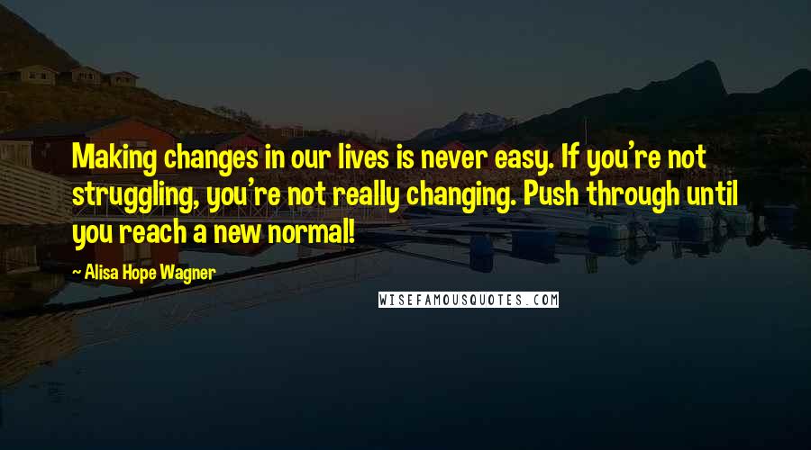 Alisa Hope Wagner Quotes: Making changes in our lives is never easy. If you're not struggling, you're not really changing. Push through until you reach a new normal!