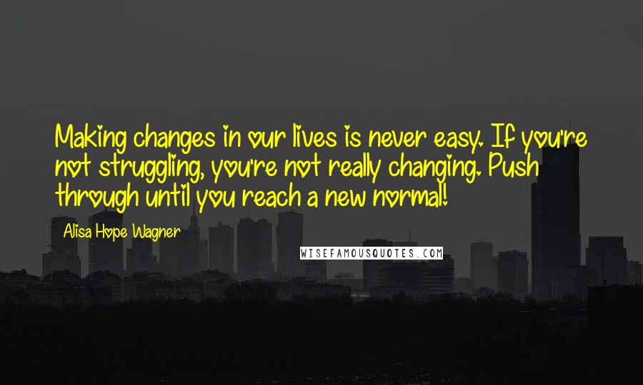 Alisa Hope Wagner Quotes: Making changes in our lives is never easy. If you're not struggling, you're not really changing. Push through until you reach a new normal!