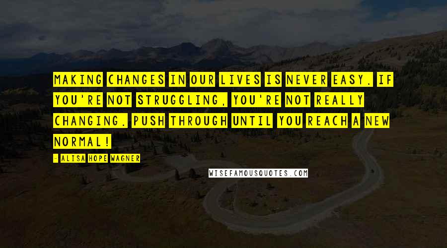 Alisa Hope Wagner Quotes: Making changes in our lives is never easy. If you're not struggling, you're not really changing. Push through until you reach a new normal!