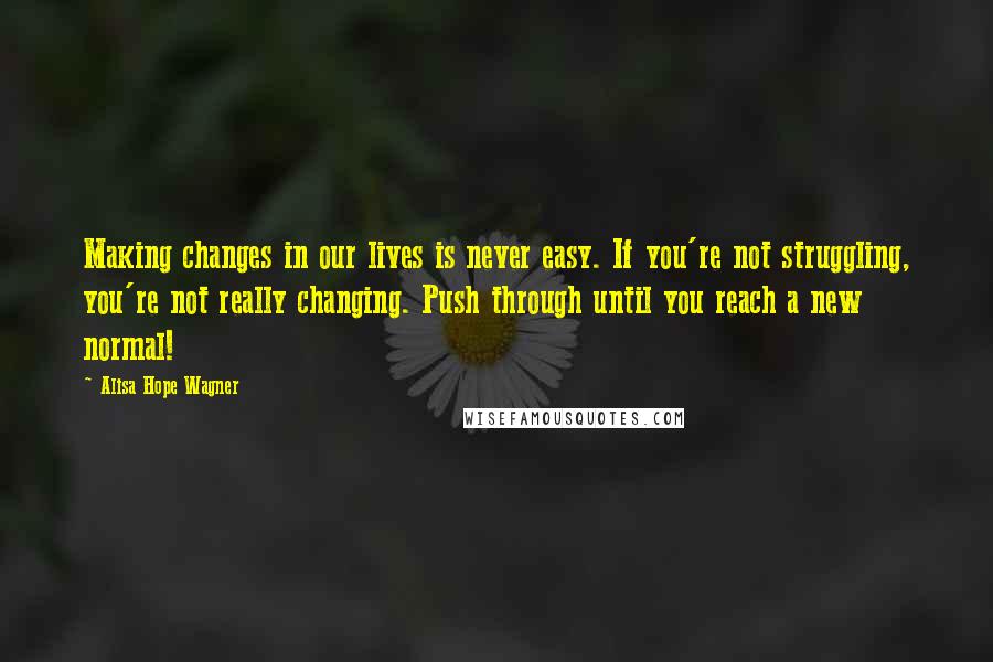 Alisa Hope Wagner Quotes: Making changes in our lives is never easy. If you're not struggling, you're not really changing. Push through until you reach a new normal!