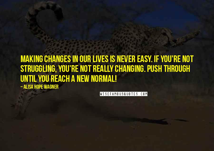 Alisa Hope Wagner Quotes: Making changes in our lives is never easy. If you're not struggling, you're not really changing. Push through until you reach a new normal!