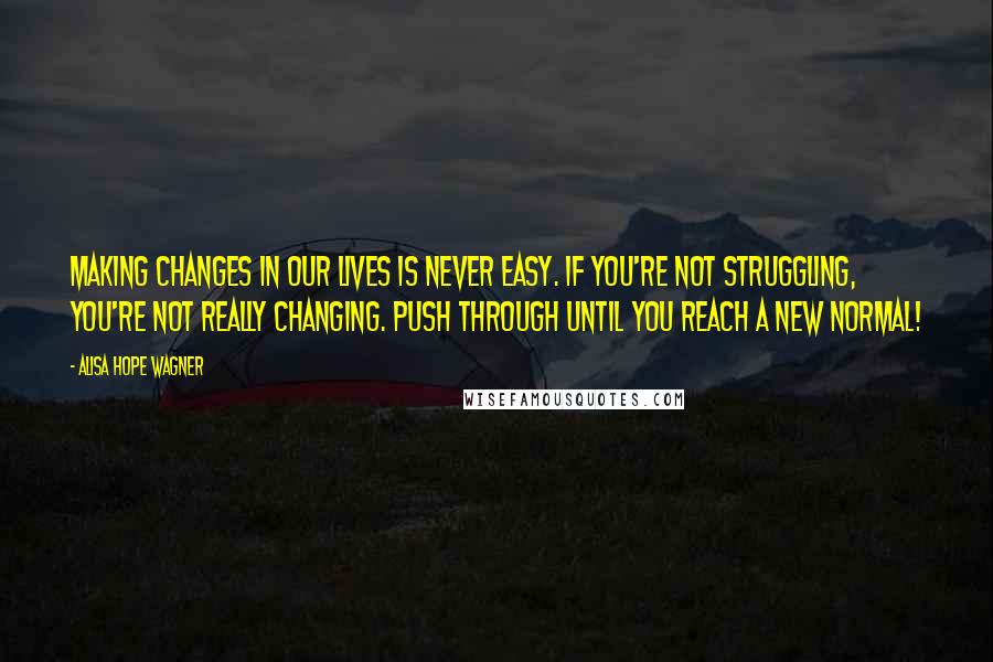 Alisa Hope Wagner Quotes: Making changes in our lives is never easy. If you're not struggling, you're not really changing. Push through until you reach a new normal!
