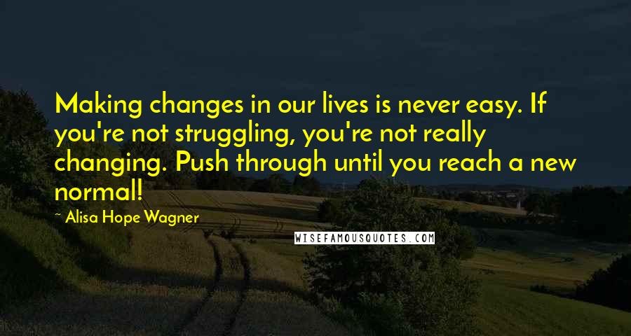 Alisa Hope Wagner Quotes: Making changes in our lives is never easy. If you're not struggling, you're not really changing. Push through until you reach a new normal!