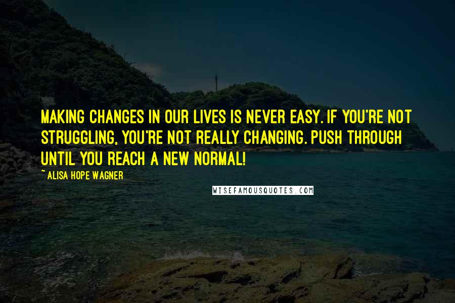 Alisa Hope Wagner Quotes: Making changes in our lives is never easy. If you're not struggling, you're not really changing. Push through until you reach a new normal!