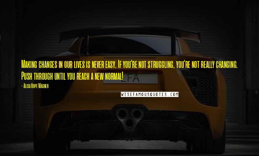 Alisa Hope Wagner Quotes: Making changes in our lives is never easy. If you're not struggling, you're not really changing. Push through until you reach a new normal!