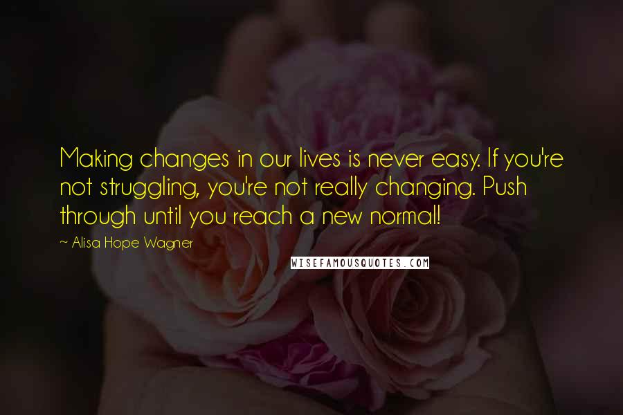 Alisa Hope Wagner Quotes: Making changes in our lives is never easy. If you're not struggling, you're not really changing. Push through until you reach a new normal!