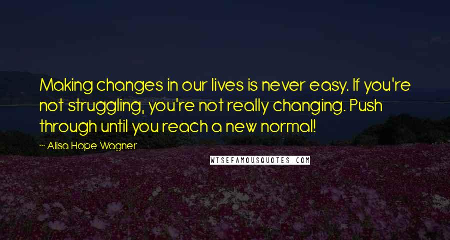 Alisa Hope Wagner Quotes: Making changes in our lives is never easy. If you're not struggling, you're not really changing. Push through until you reach a new normal!