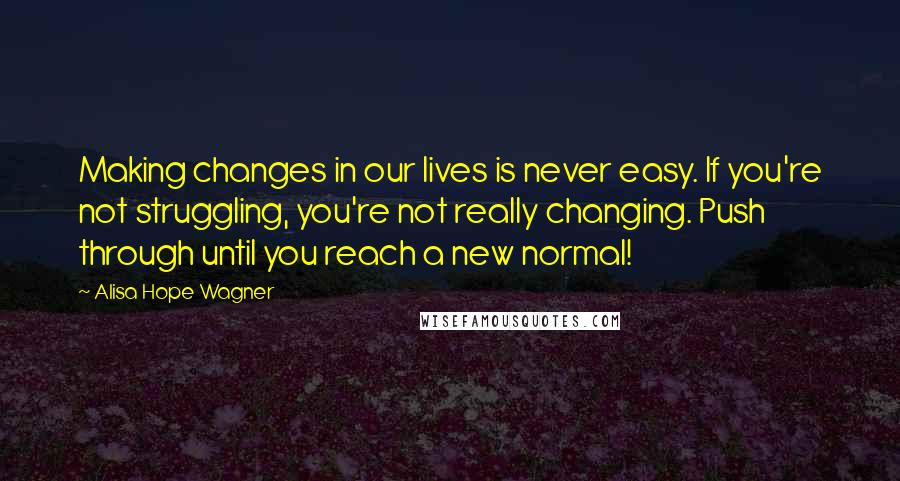 Alisa Hope Wagner Quotes: Making changes in our lives is never easy. If you're not struggling, you're not really changing. Push through until you reach a new normal!