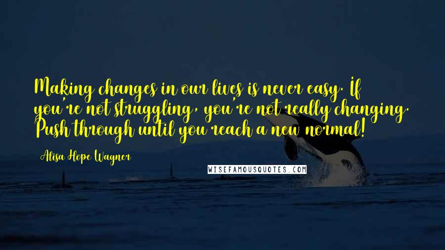 Alisa Hope Wagner Quotes: Making changes in our lives is never easy. If you're not struggling, you're not really changing. Push through until you reach a new normal!