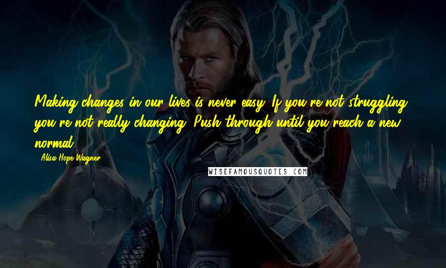 Alisa Hope Wagner Quotes: Making changes in our lives is never easy. If you're not struggling, you're not really changing. Push through until you reach a new normal!