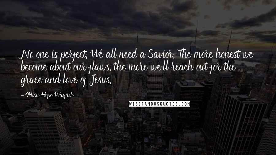 Alisa Hope Wagner Quotes: No one is perfect. We all need a Savior. The more honest we become about our flaws, the more we'll reach out for the grace and love of Jesus.