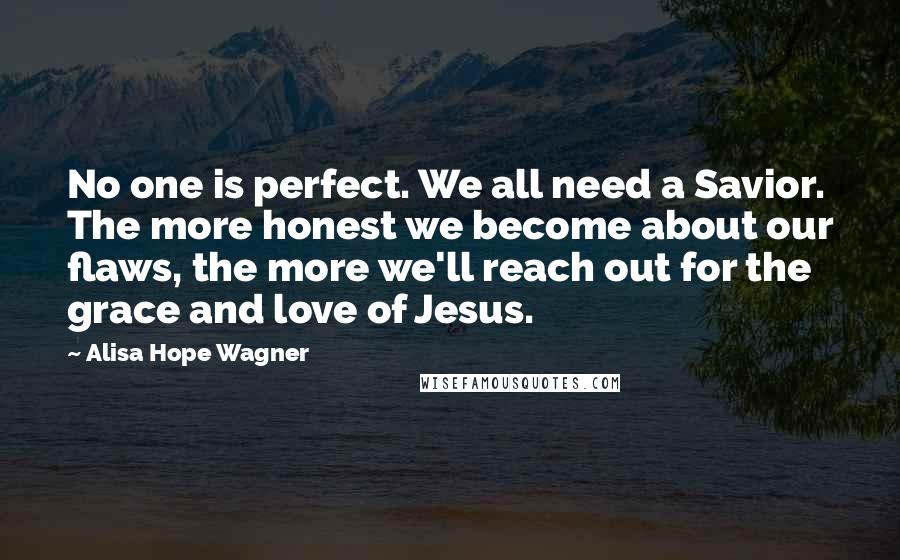 Alisa Hope Wagner Quotes: No one is perfect. We all need a Savior. The more honest we become about our flaws, the more we'll reach out for the grace and love of Jesus.