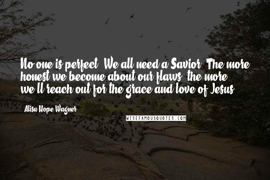 Alisa Hope Wagner Quotes: No one is perfect. We all need a Savior. The more honest we become about our flaws, the more we'll reach out for the grace and love of Jesus.