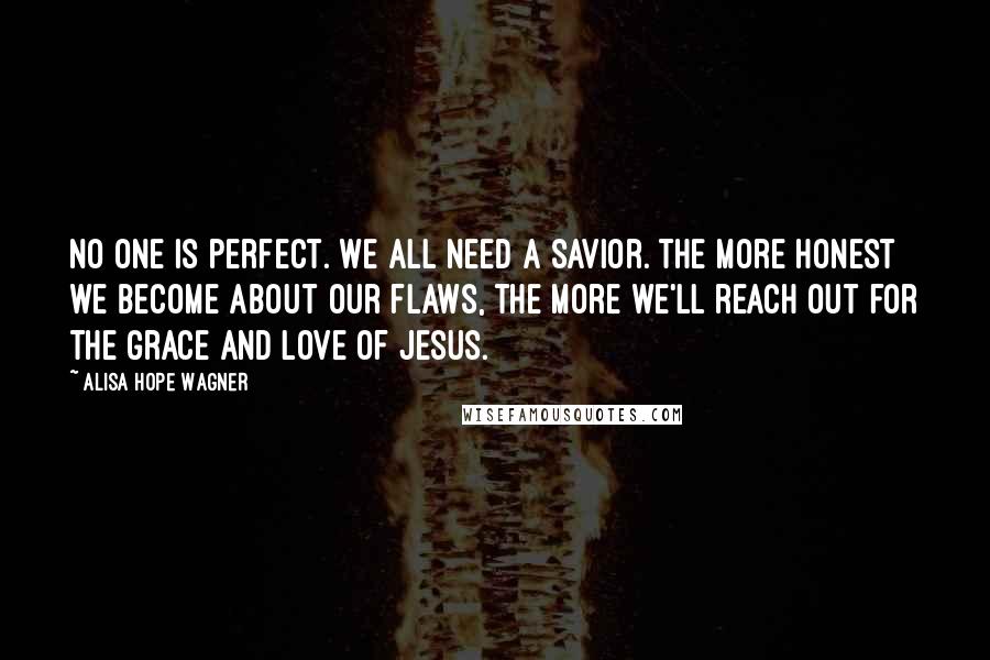 Alisa Hope Wagner Quotes: No one is perfect. We all need a Savior. The more honest we become about our flaws, the more we'll reach out for the grace and love of Jesus.