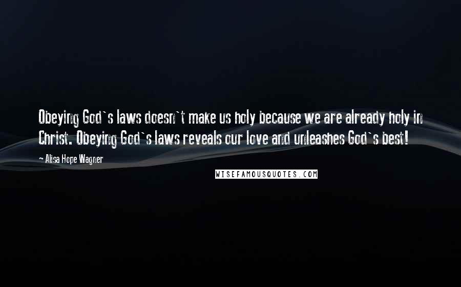 Alisa Hope Wagner Quotes: Obeying God's laws doesn't make us holy because we are already holy in Christ. Obeying God's laws reveals our love and unleashes God's best!