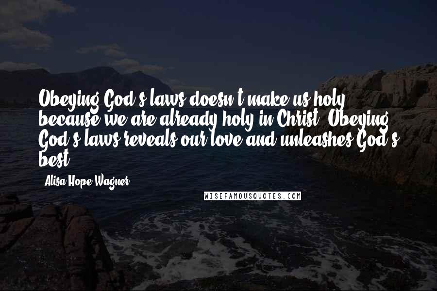 Alisa Hope Wagner Quotes: Obeying God's laws doesn't make us holy because we are already holy in Christ. Obeying God's laws reveals our love and unleashes God's best!