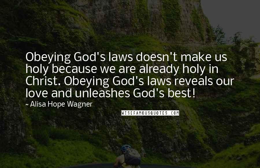 Alisa Hope Wagner Quotes: Obeying God's laws doesn't make us holy because we are already holy in Christ. Obeying God's laws reveals our love and unleashes God's best!